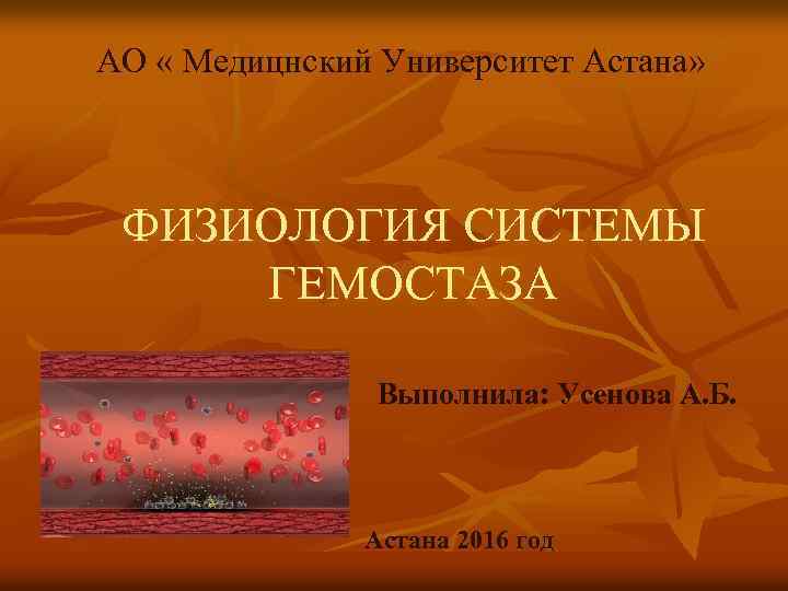 АО « Медицнский Университет Астана» ФИЗИОЛОГИЯ СИСТЕМЫ ГЕМОСТАЗА Выполнила: Усенова А. Б. Астана 2016