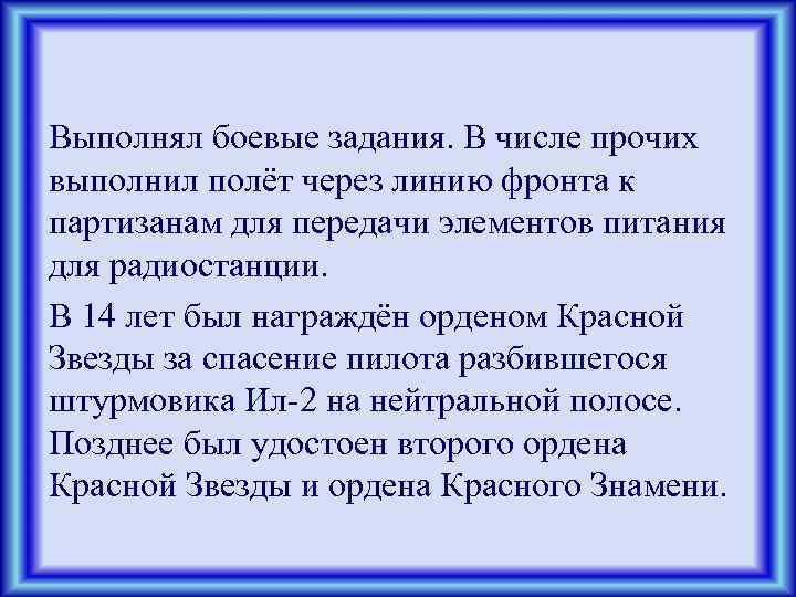 Выполнял боевые задания. В числе прочих выполнил полёт через линию фронта к партизанам для