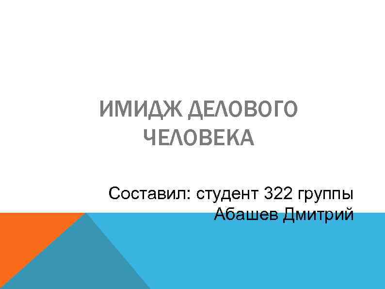 ИМИДЖ ДЕЛОВОГО ЧЕЛОВЕКА Составил: студент 322 группы Абашев Дмитрий 