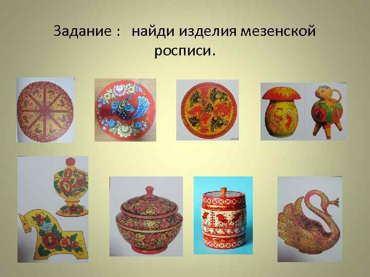 Задание : найди изделия мезенской росписи. 
