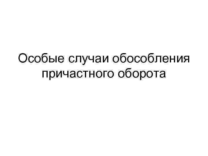 Особые случаи обособления причастного оборота 