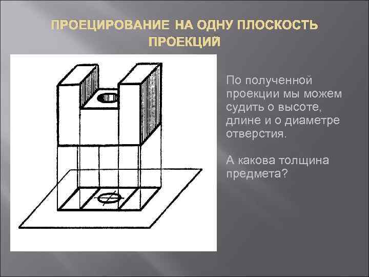 ПРОЕЦИРОВАНИЕ НА ОДНУ ПЛОСКОСТЬ ПРОЕКЦИЙ По полученной проекции мы можем судить о высоте, длине