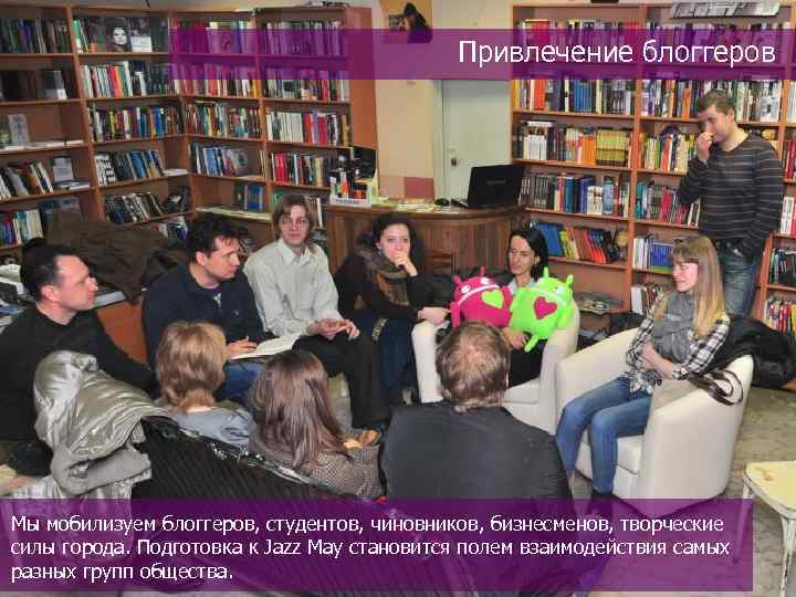 Привлечение блоггеров Мы мобилизуем блоггеров, студентов, чиновников, бизнесменов, творческие силы города. Подготовка к Jazz
