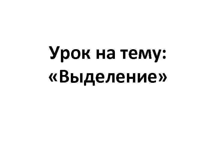Урок на тему: «Выделение» 