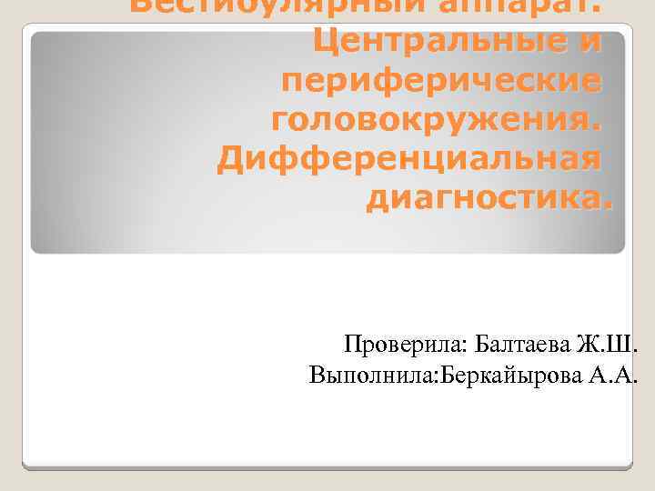 Вестибулярный аппарат. Центральные и периферические головокружения. Дифференциальная диагностика. Проверила: Балтаева Ж. Ш. Выполнила: Беркайырова