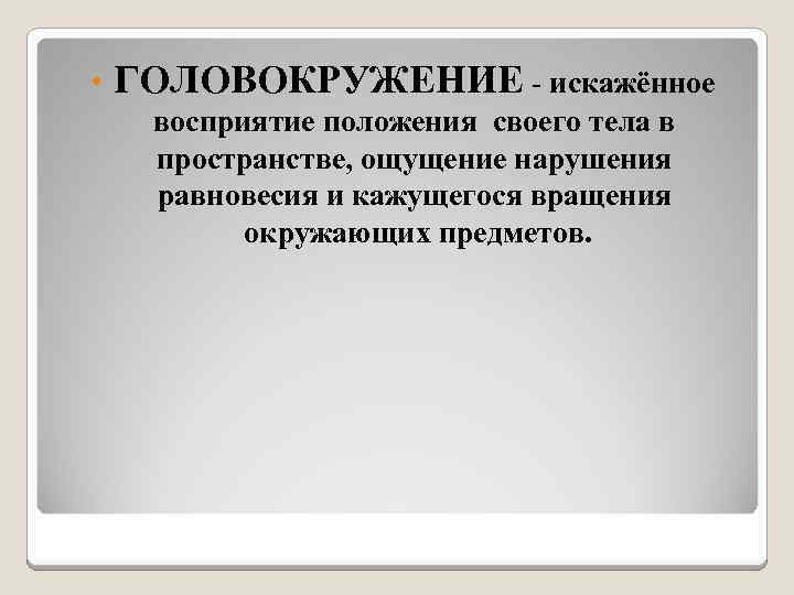  • ГОЛОВОКРУЖЕНИЕ - искажённое восприятие положения своего тела в пространстве, ощущение нарушения равновесия