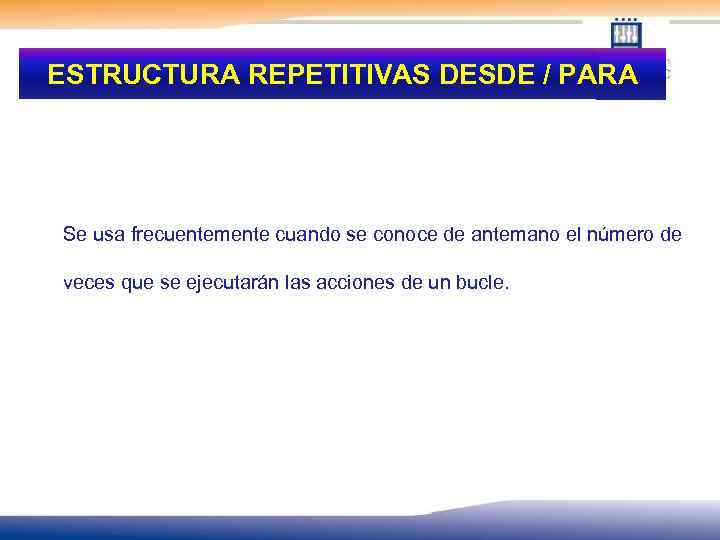 ESTRUCTURA REPETITIVAS DESDE / PARA Se usa frecuentemente cuando se conoce de antemano el
