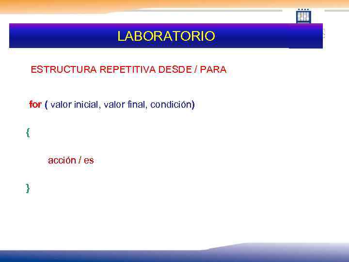 LABORATORIO ESTRUCTURA REPETITIVA DESDE / PARA for ( valor inicial, valor final, condición) {