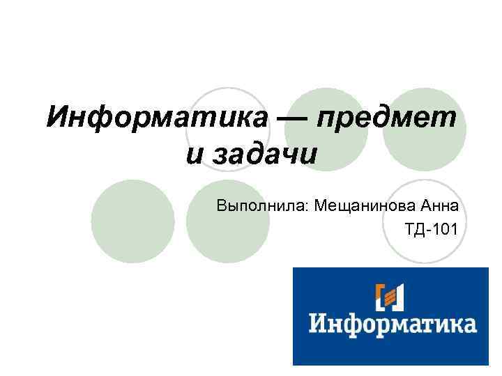 Информатика — предмет и задачи Выполнила: Мещанинова Анна ТД-101 