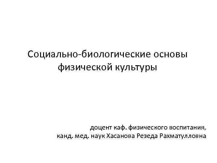 Социально-биологические основы физической культуры доцент каф. физического воспитания, канд. мед. наук Хасанова Резеда Рахматулловна