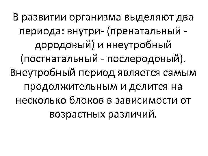 В развитии организма выделяют два периода: внутри- (пренатальный дородовый) и внеутробный (постнатальный - послеродовый).