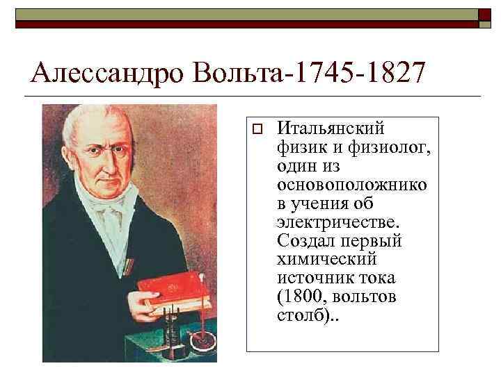 Алессандро Вольта-1745 -1827 Итальянский физик и физиолог, один из основоположнико в учения об электричестве.