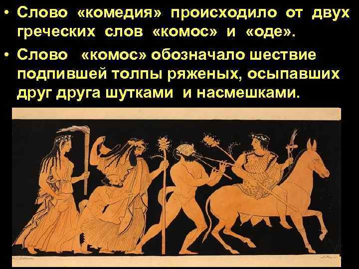 • Слово «комедия» происходило от двух греческих слов «комос» и «оде» . •