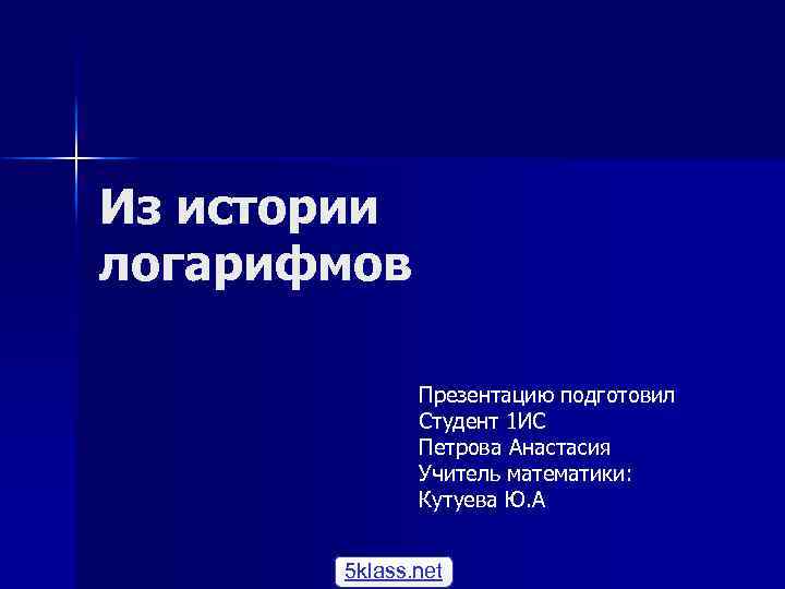 Из истории логарифмов Презентацию подготовил Студент 1 ИС Петрова Анастасия Учитель математики: Кутуева Ю.