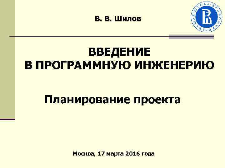 В. В. Шилов ВВЕДЕНИЕ В ПРОГРАММНУЮ ИНЖЕНЕРИЮ Планирование проекта Москва, 17 марта 2016 года