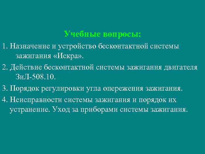 Учебные вопросы: 1. Назначение и устройство бесконтактной системы зажигания «Искра» . 2. Действие бесконтактной