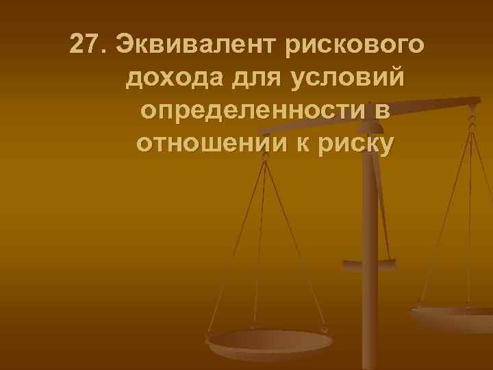 27. Эквивалент рискового дохода для условий определенности в отношении к риску 