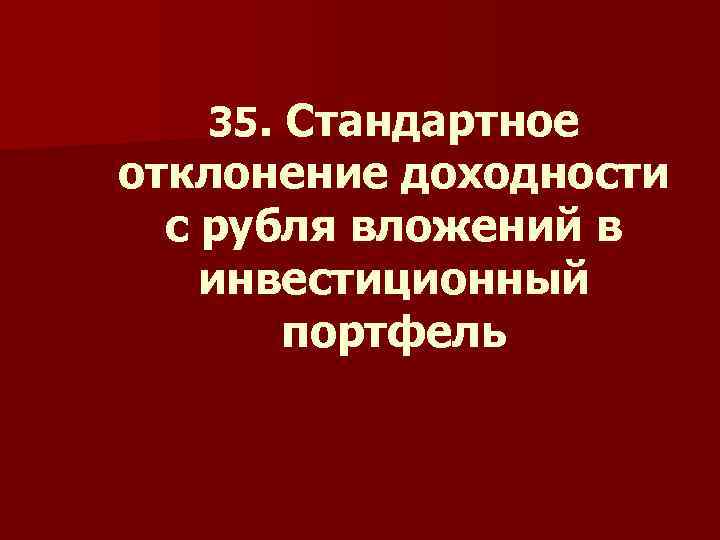 35. Стандартное отклонение доходности с рубля вложений в инвестиционный портфель 