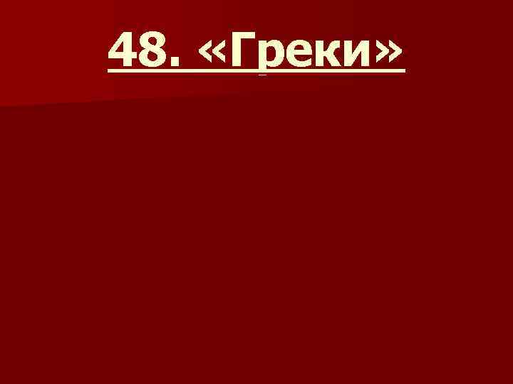 48. «Греки» 