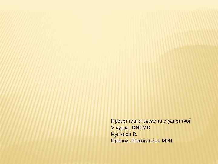 Презентация сделана студненткой 2 курса, ФИСМО Куниной В. Препод. Горожанина М. Ю. 