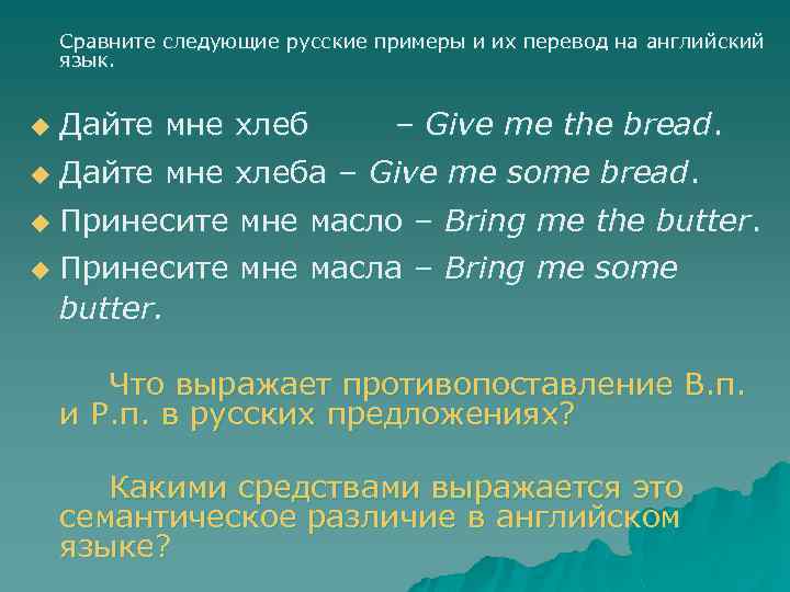 Сравните следующие русские примеры и их перевод на английский язык. u Дайте мне хлеба