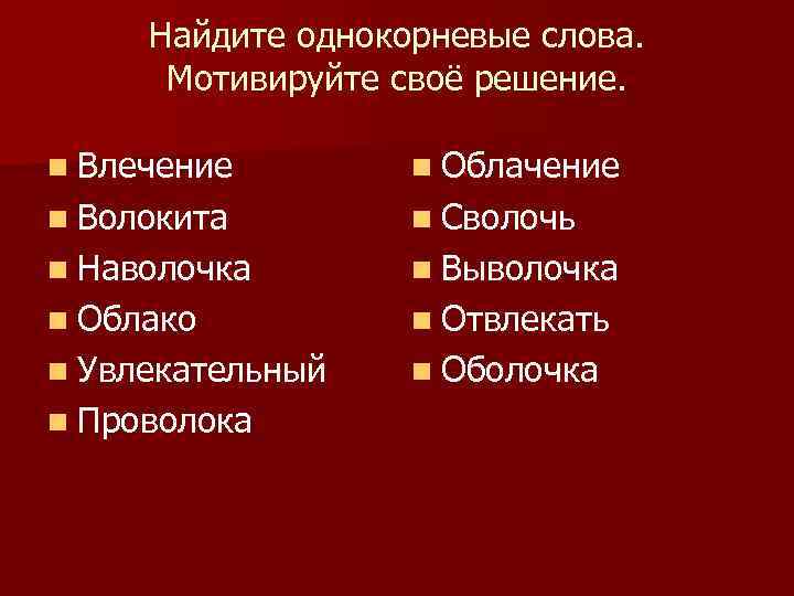 Найдите однокорневые слова. Мотивируйте своё решение. n Влечение n Облачение n Волокита n Сволочь