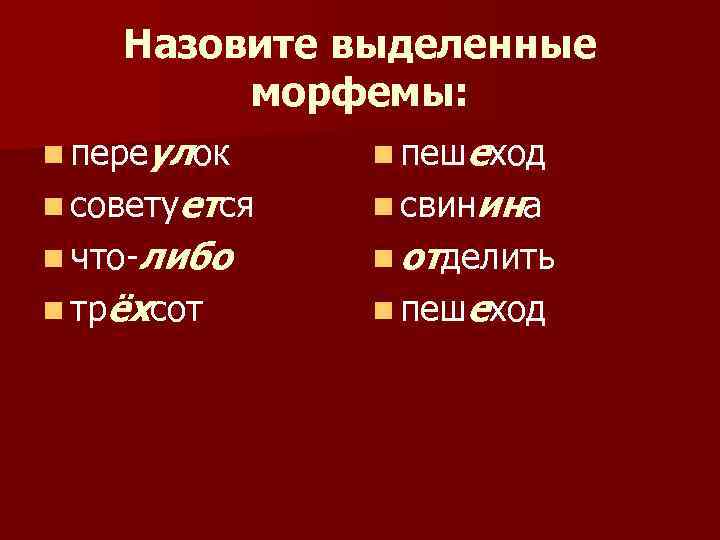 Назовите выделенные морфемы: n переулок n пешеход n советуется n свинина n что-либо n