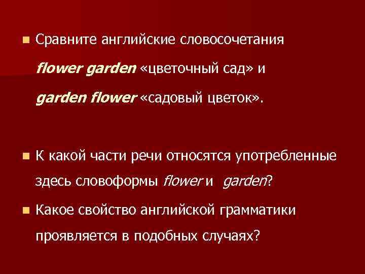 n Сравните английские словосочетания flower garden «цветочный сад» и garden flower «садовый цветок» .