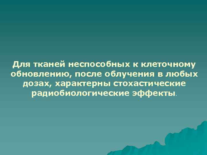 Для тканей неспособных к клеточному обновлению, после облучения в любых дозах, характерны стохастические радиобиологические