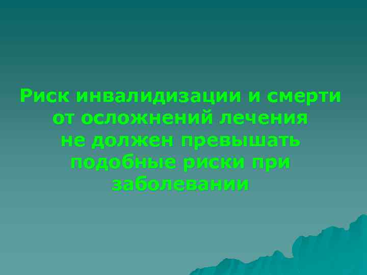 Риск инвалидизации и смерти от осложнений лечения не должен превышать подобные риски при заболевании