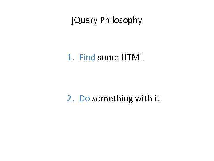 j. Query Philosophy 1. Find some HTML 2. Do something with it 