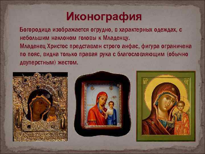 Иконография Богородица изображается огрудно, в характерных одеждах, с небольшим наклоном головы к Младенцу. Младенец