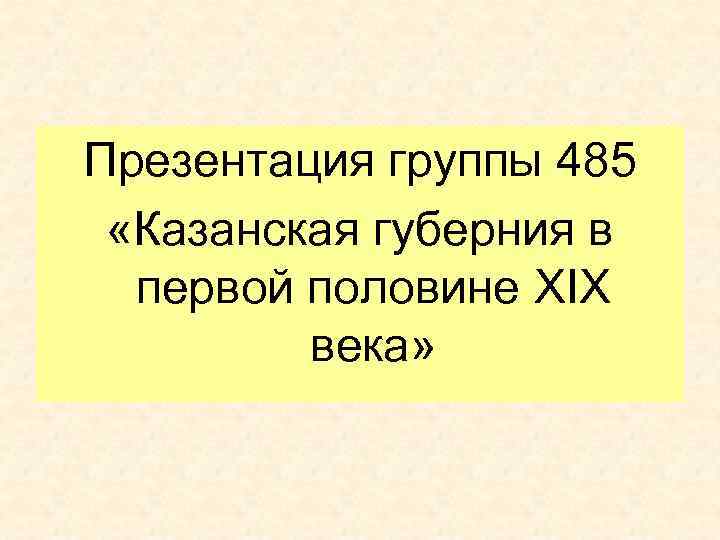 Презентация группы 485 «Казанская губерния в первой половине XIX века» 