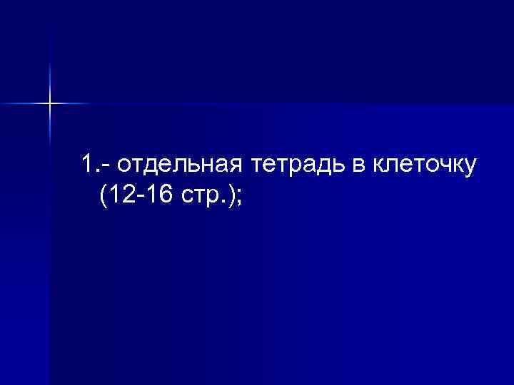 1. - отдельная тетрадь в клеточку (12 -16 стр. ); 