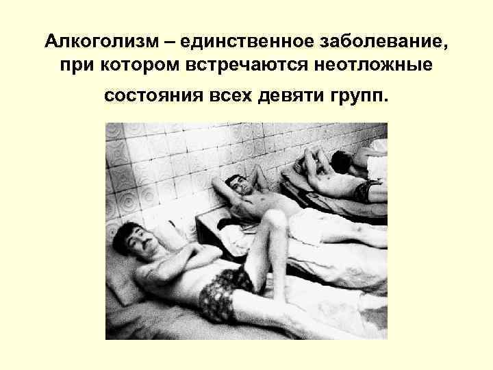 Алкоголизм – единственное заболевание, при котором встречаются неотложные состояния всех девяти групп. 