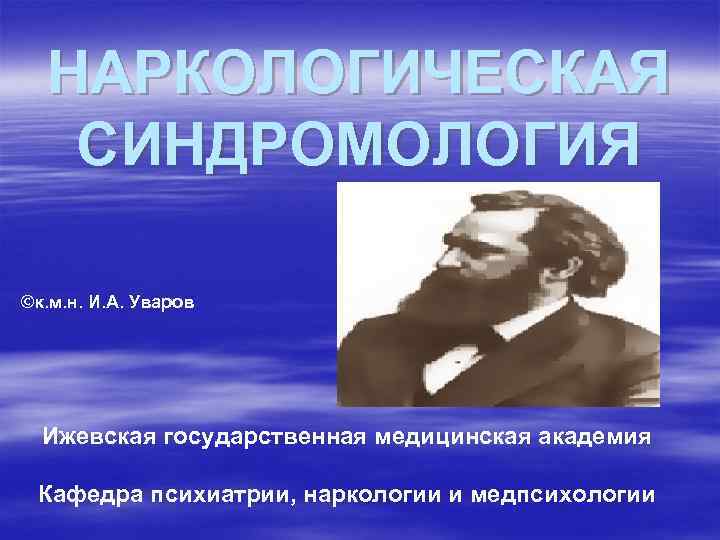 НАРКОЛОГИЧЕСКАЯ СИНДРОМОЛОГИЯ ©к. м. н. И. А. Уваров Ижевская государственная медицинская академия Кафедра психиатрии,