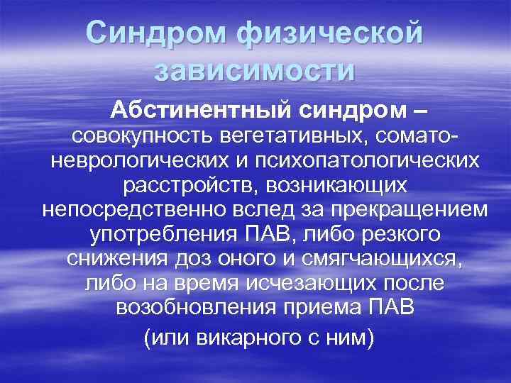 Синдром физической зависимости Абстинентный синдром – совокупность вегетативных, соматоневрологических и психопатологических расстройств, возникающих непосредственно