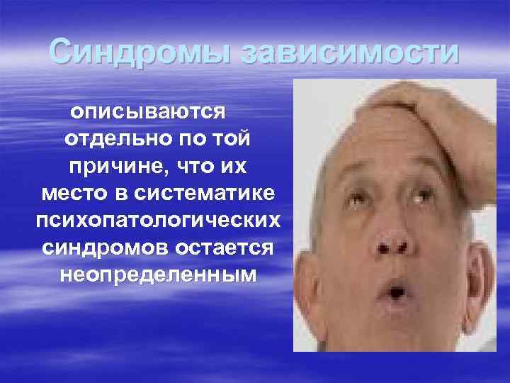 Синдромы зависимости описываются отдельно по той причине, что их место в систематике психопатологических синдромов