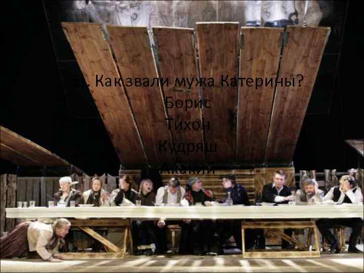 5). Как звали мужа Катерины? Борис Тихон Кудряш Акакий 