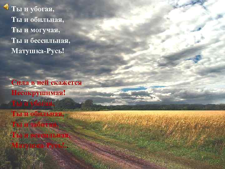 Ты и убогая, Ты и обильная, Ты и могучая, Ты и бессильная, Матушка-Русь! Сила