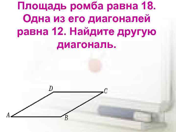 Площадь ромба равна 18. Одна из его диагоналей равна 12. Найдите другую диагональ. 
