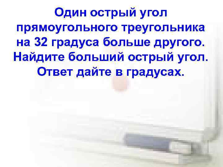 Один острый угол прямоугольного треугольника на 32 градуса больше другого. Найдите больший острый угол.