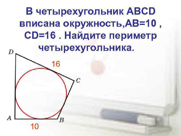 В четырехугольник ABCD вписана окружность, АВ=10 , CD=16. Найдите периметр четырехугольника. 16 10 