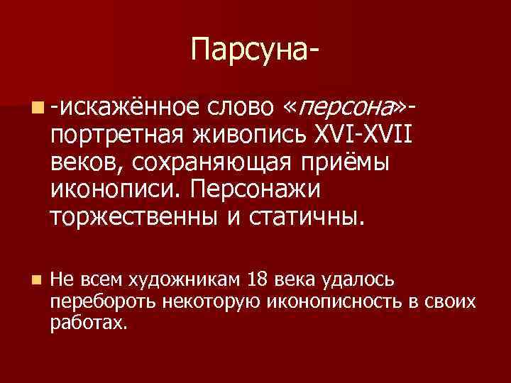 Парсунаслово «персона» портретная живопись XVI-XVII веков, сохраняющая приёмы иконописи. Персонажи торжественны и статичны. n