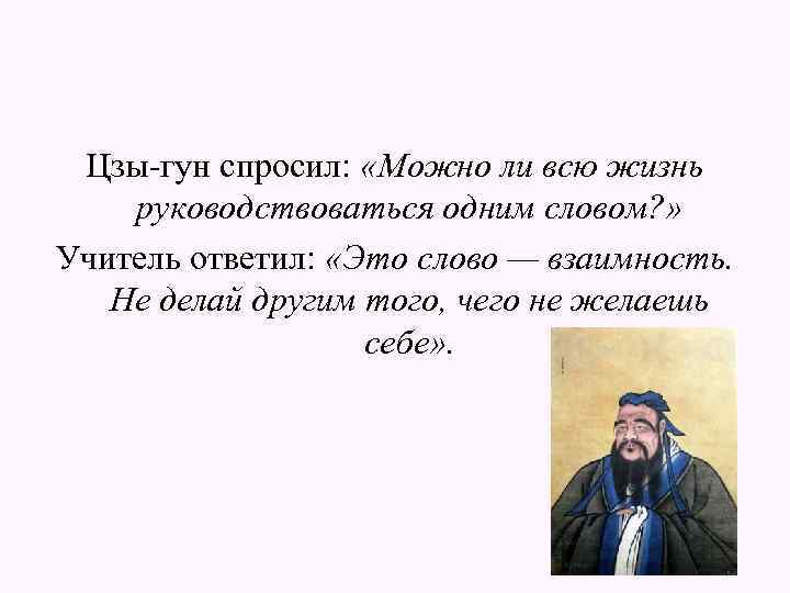 Цзы-гун спросил: «Можно ли всю жизнь руководствоваться одним словом? » Учитель ответил: «Это слово