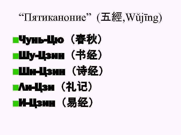 “Пятиканоние” (五經, Wǔjīng) Чунь-Цю（春秋） Шу-Цзин（书经） Ши-Цзин（诗经） Ли-Цзи（礼记） И-Цзин（易经） 