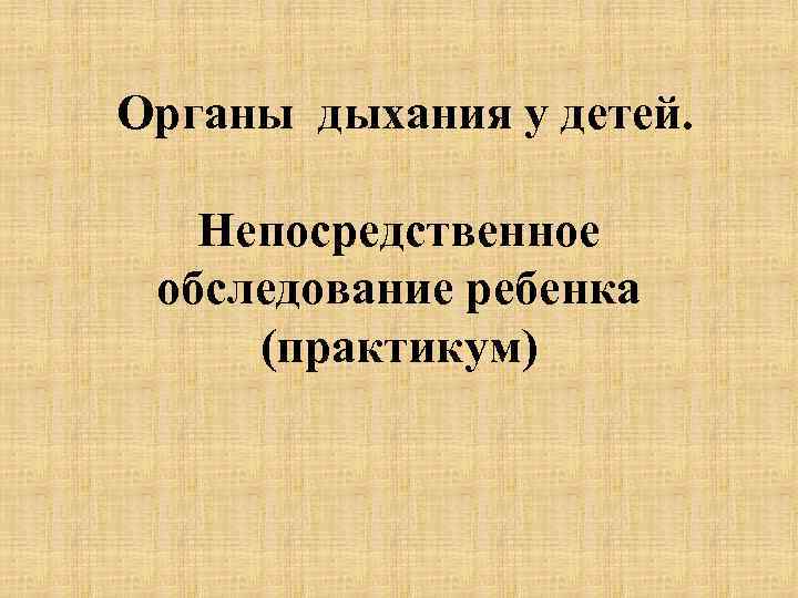 Органы дыхания у детей. Непосредственное обследование ребенка (практикум) 