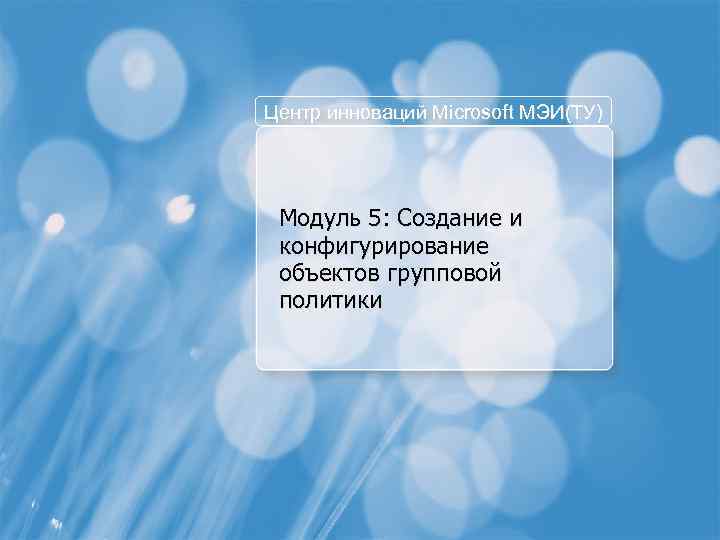 Центр инноваций Microsoft МЭИ(ТУ) Модуль 5: Создание и конфигурирование объектов групповой политики 