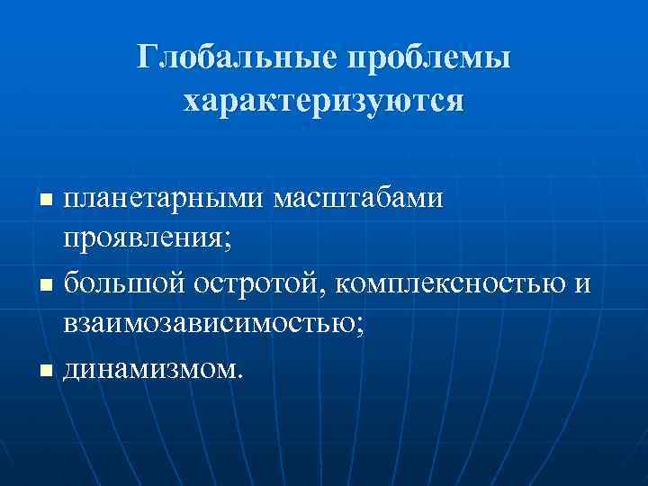 Глобальные проблемы характеризуются планетарными масштабами проявления; n большой остротой, комплексностью и взаимозависимостью; n динамизмом.