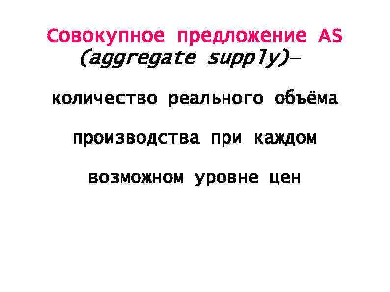Совокупное предложение AS (aggregate supply)— количество реального объёма производства при каждом возможном уровне цен